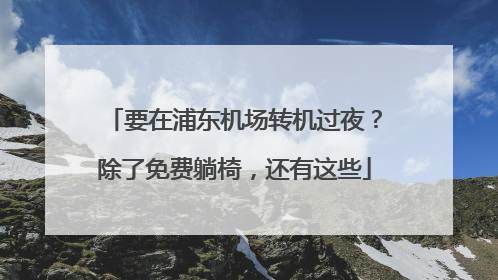 要在浦东机场转机过夜？除了免费躺椅，还有这些