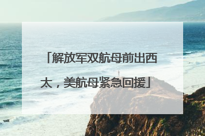 解放军双航母前出西太，美航母紧急回援