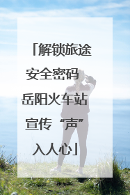 解锁旅途安全密码 岳阳火车站宣传“声”入人心