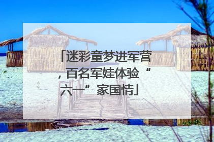 迷彩童梦进军营，百名军娃体验“六一”家国情