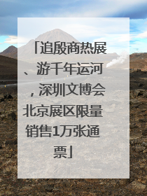 追殷商热展、游千年运河，深圳文博会北京展区限量销售1万张通票