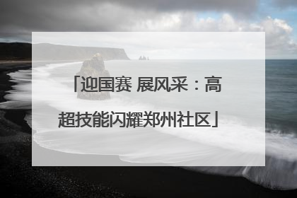 迎国赛 展风采：高超技能闪耀郑州社区