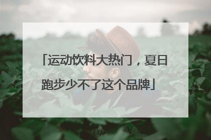 运动饮料大热门，夏日跑步少不了这个品牌