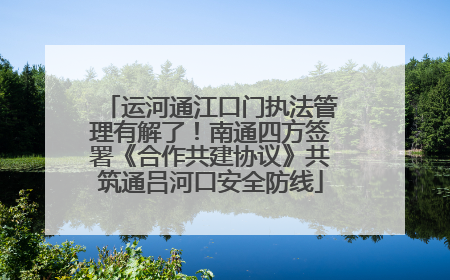 运河通江口门执法管理有解了！南通四方签署《合作共建协议》共筑通吕河口安全防线