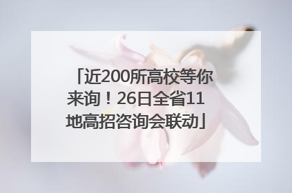 近200所高校等你来询！26日全省11地高招咨询会联动