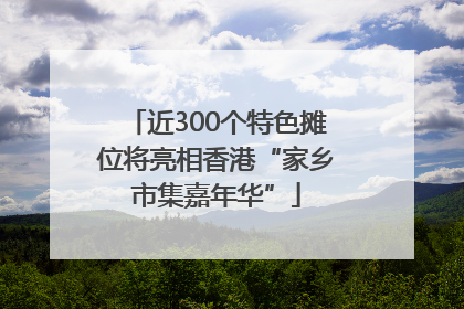近300个特色摊位将亮相香港“家乡市集嘉年华”