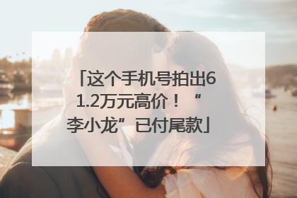 这个手机号拍出61.2万元高价！“李小龙”已付尾款