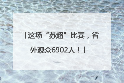 这场“苏超”比赛，省外观众6902人！