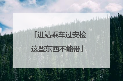 进站乘车过安检 这些东西不能带