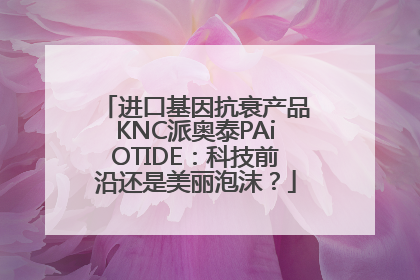 进口基因抗衰产品KNC派奥泰PAiOTIDE：科技前沿还是美丽泡沫？