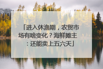 进入休渔期，农贸市场有啥变化？海鲜摊主：还能卖上五六天