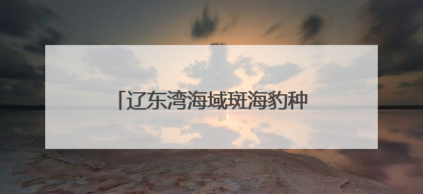 辽东湾海域斑海豹种群数量呈现稳定增长
