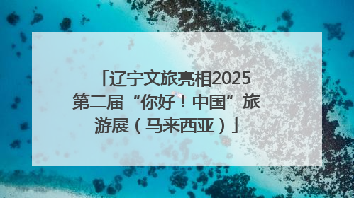 辽宁文旅亮相2025第二届“你好！中国”旅游展（马来西亚）