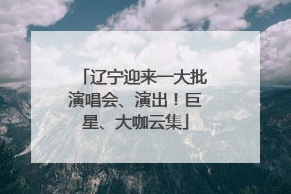 辽宁迎来一大批演唱会、演出！巨星、大咖云集