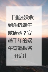 谁还没收到余杭端午邀请函？穿越千年的端午奇遇报名开启