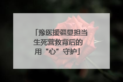 豫医援疆显担当 生死营救背后的用“心”守护