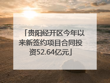 贵阳经开区今年以来新签约项目合同投资52.64亿元