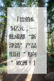 货值6.5亿元，一批成都“新津造”产品组团“飞向”欧洲！