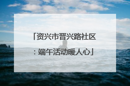资兴市晋兴路社区：端午活动暖人心