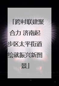 跨村联建聚合力 济南起步区太平街道绘就振兴新图景