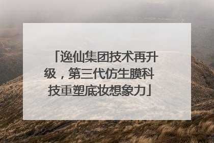 逸仙集团技术再升级，第三代仿生膜科技重塑底妆想象力