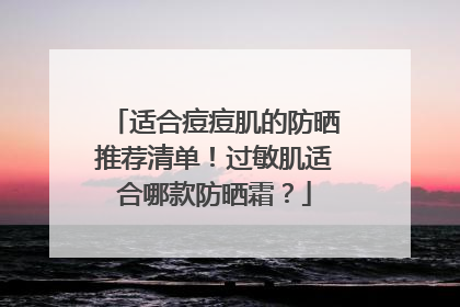 适合痘痘肌的防晒推荐清单！过敏肌适合哪款防晒霜？