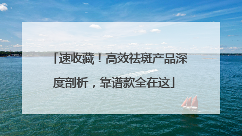 速收藏！高效祛斑产品深度剖析，靠谱款全在这