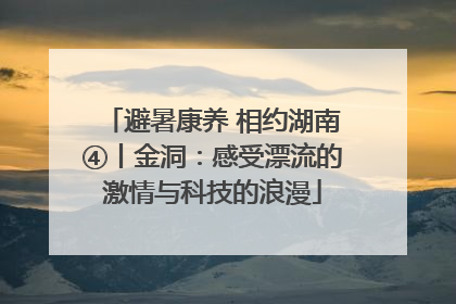 避暑康养 相约湖南④丨金洞：感受漂流的激情与科技的浪漫