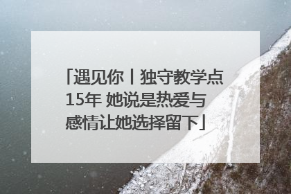 遇见你丨独守教学点15年 她说是热爱与感情让她选择留下