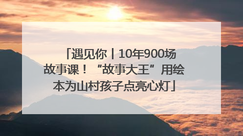 遇见你丨10年900场故事课！“故事大王”用绘本为山村孩子点亮心灯