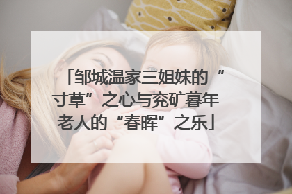 邹城温家三姐妹的“寸草”之心与兖矿暮年老人的“春晖”之乐