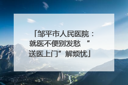 邹平市人民医院：就医不便别发愁 “送医上门”解烦忧