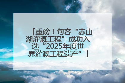 重磅！句容“赤山湖灌溉工程”成功入选“2025年度世界灌溉工程遗产”