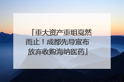重大资产重组戛然而止！成都先导宣布放弃收购海纳医药