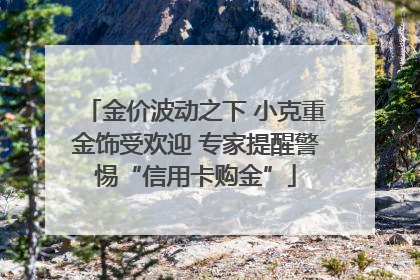 金价波动之下 小克重金饰受欢迎 专家提醒警惕“信用卡购金”