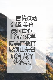 音符跃动菏泽 美育浸润童心 上海音乐学院美育教育展演山东省展演·菏泽站落幕