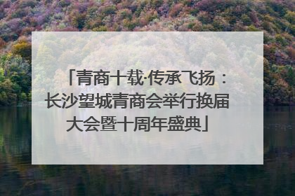 青商十载·传承飞扬：长沙望城青商会举行换届大会暨十周年盛典