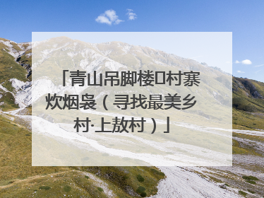 青山吊脚楼 村寨炊烟袅（寻找最美乡村·上敖村）