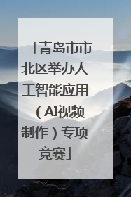 青岛市市北区举办人工智能应用（AI视频制作）专项竞赛