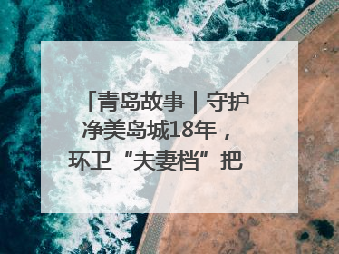 青岛故事｜守护净美岛城18年，环卫“夫妻档”把青岛当第二个家