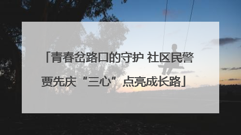 青春岔路口的守护 社区民警贾先庆“三心”点亮成长路