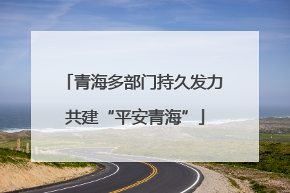 青海多部门持久发力共建“平安青海”