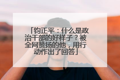 钧正平：什么是政治干部的好样子？被全网赞扬的他，用行动作出了回答