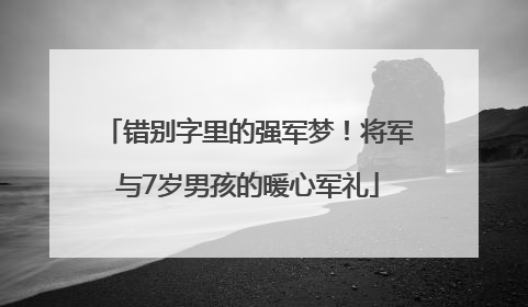 错别字里的强军梦！将军与7岁男孩的暖心军礼
