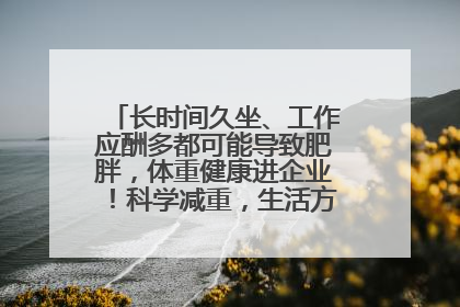 长时间久坐、工作应酬多都可能导致肥胖，体重健康进企业！科学减重，生活方式这样干预