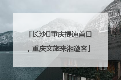 长沙⇌重庆提速首日，重庆文旅来湘邀客
