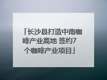 长沙县打造中南咖啡产业高地 签约7个咖啡产业项目