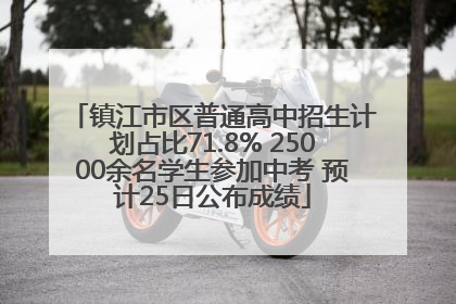 镇江市区普通高中招生计划占比71.8% 25000余名学生参加中考 预计25日公布成绩