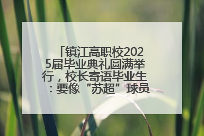镇江高职校2025届毕业典礼圆满举行，校长寄语毕业生：要像“苏超”球员一样永不放弃
