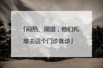 闷热、潮湿，他们扎堆去这个门诊就诊